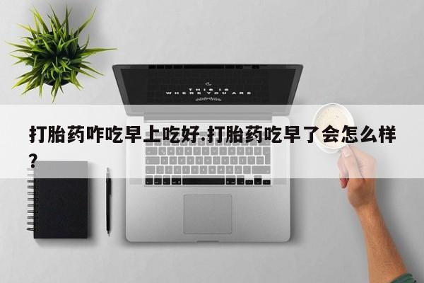 米非米索网上私人药店微信打胎药咋吃早上吃好.打胎药吃早了会怎么样？