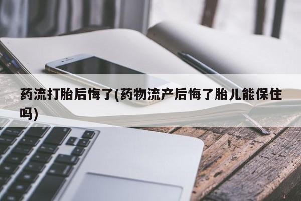 米非米索网上私人药店微信药流打胎后悔了(药物流产后悔了胎儿能保住吗)