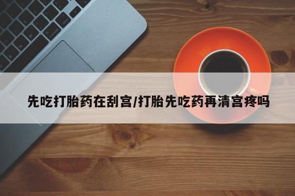 米非米索网上私人药店微信先吃打胎药在刮宫/打胎先吃药再清宫疼吗