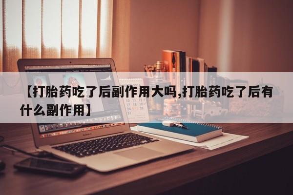 米非米索网上私人药店微信【打胎药吃了后副作用大吗,打胎药吃了后有什么副作用】