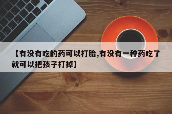 米非米索网上私人药店微信【有没有吃的药可以打胎,有没有一种药吃了就可以把孩子打掉】