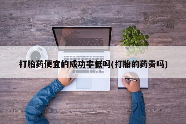 米非米索网上私人药店微信打胎药便宜的成功率低吗(打胎的药贵吗)