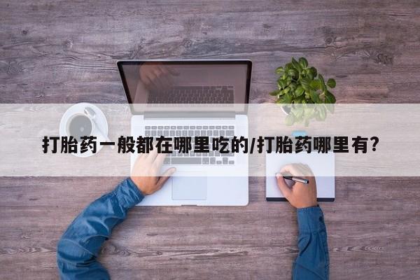 米非米索网上私人药店微信打胎药一般都在哪里吃的/打胎药哪里有?
