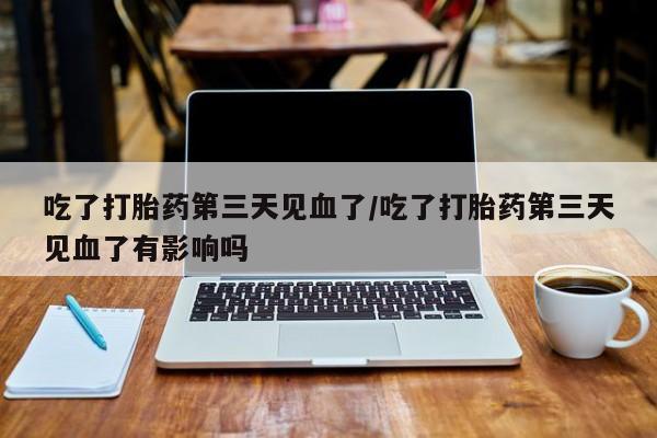 米非米索网上私人药店微信吃了打胎药第三天见血了/吃了打胎药第三天见血了有影响吗