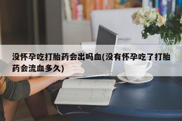 米非米索网上私人药店微信没怀孕吃打胎药会出吗血(没有怀孕吃了打胎药会流血多久)
