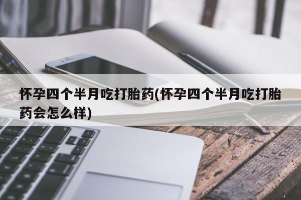 米非米索网上私人药店微信怀孕四个半月吃打胎药(怀孕四个半月吃打胎药会怎么样)