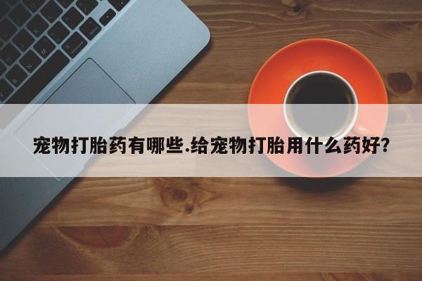 米非米索网上私人药店微信宠物打胎药有哪些.给宠物打胎用什么药好？