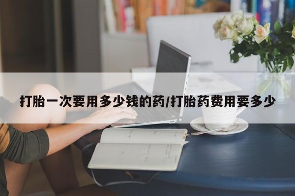 米非米索网上私人药店微信打胎一次要用多少钱的药/打胎药费用要多少