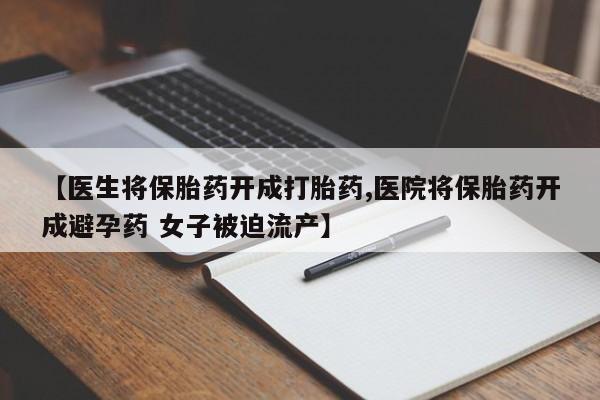 米非米索网上私人药店微信【医生将保胎药开成打胎药,医院将保胎药开成避孕药 女子被迫流产】