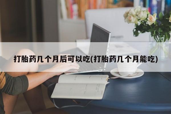 米非米索网上私人药店微信打胎药几个月后可以吃(打胎药几个月能吃)