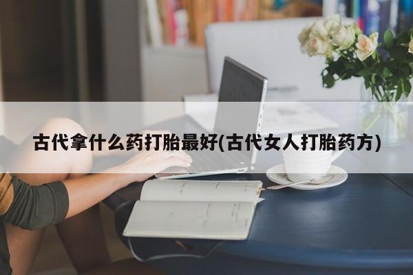 米非米索网上私人药店微信古代拿什么药打胎最好(古代女人打胎药方)