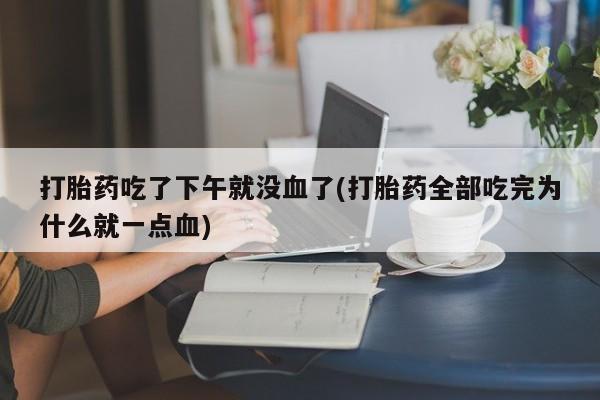 米非米索网上私人药店微信打胎药吃了下午就没血了(打胎药全部吃完为什么就一点血)