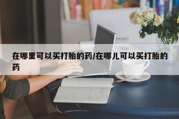 米非米索网上私人药店微信在哪里可以买打胎的药/在哪儿可以买打胎的药