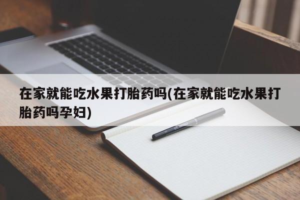 米非米索网上私人药店微信在家就能吃水果打胎药吗(在家就能吃水果打胎药吗孕妇)