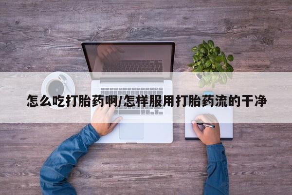 米非米索网上私人药店微信怎么吃打胎药啊/怎样服用打胎药流的干净