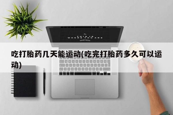 米非米索网上私人药店微信吃打胎药几天能运动(吃完打胎药多久可以运动)