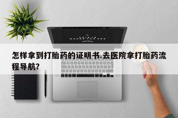米非米索网上私人药店微信怎样拿到打胎药的证明书.去医院拿打胎药流程导航？