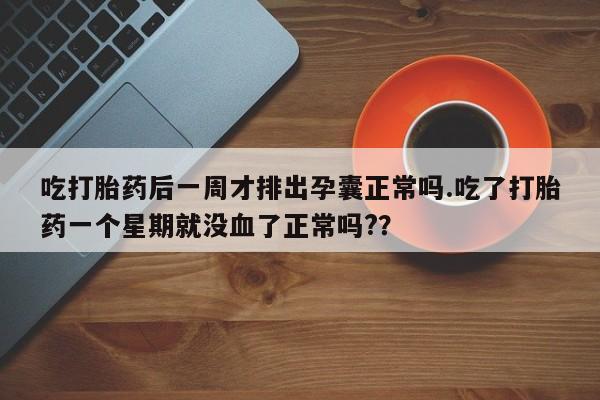 米非米索网上私人药店微信吃打胎药后一周才排出孕囊正常吗.吃了打胎药一个星期就没血了正常吗?？