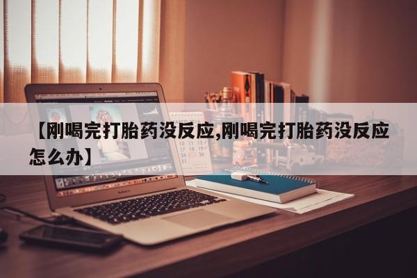 米非米索网上私人药店微信【刚喝完打胎药没反应,刚喝完打胎药没反应怎么办】