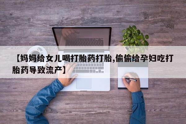 米非米索网上私人药店微信【妈妈给女儿喝打胎药打胎,偷偷给孕妇吃打胎药导致流产】