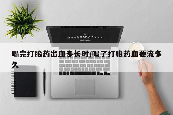 米非米索网上私人药店微信喝完打胎药出血多长时/喝了打胎药血要流多久