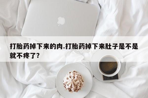 米非米索网上私人药店微信打胎药掉下来的肉.打胎药掉下来肚子是不是就不疼了？