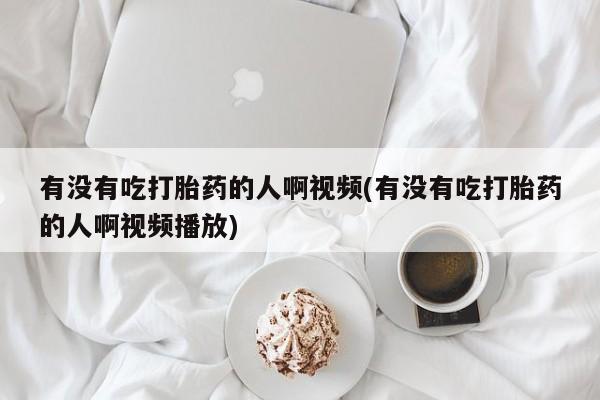 米非米索网上私人药店微信有没有吃打胎药的人啊视频(有没有吃打胎药的人啊视频播放)