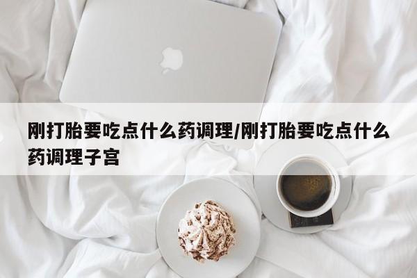 米非米索网上私人药店微信刚打胎要吃点什么药调理/刚打胎要吃点什么药调理子宫