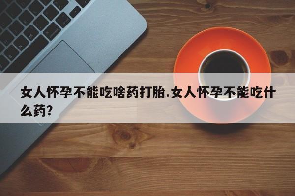 米非米索网上私人药店微信女人怀孕不能吃啥药打胎.女人怀孕不能吃什么药？