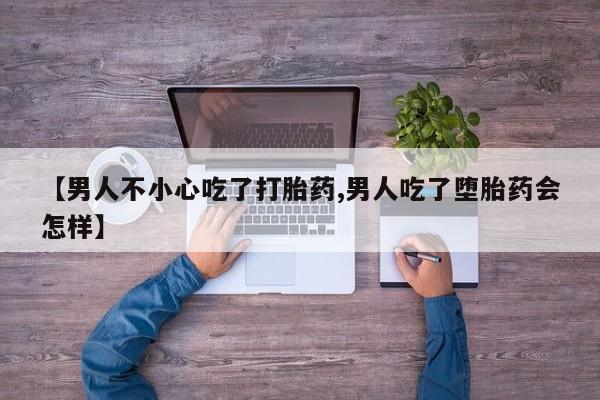 米非米索网上私人药店微信【男人不小心吃了打胎药,男人吃了堕胎药会怎样】