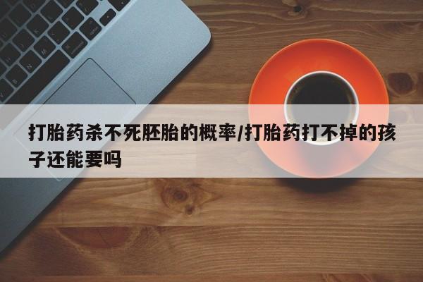米非米索网上私人药店微信打胎药杀不死胚胎的概率/打胎药打不掉的孩子还能要吗