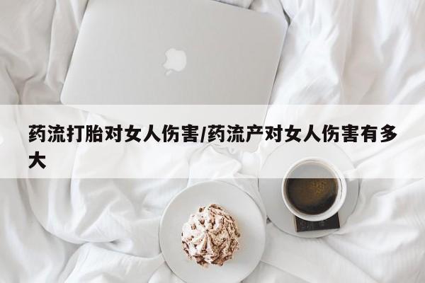 米非米索网上私人药店微信药流打胎对女人伤害/药流产对女人伤害有多大