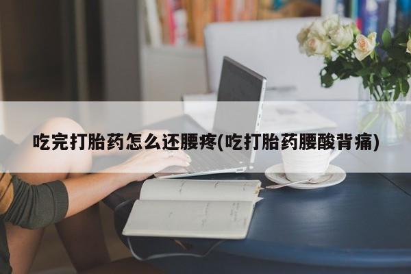 米非米索网上私人药店微信吃完打胎药怎么还腰疼(吃打胎药腰酸背痛)