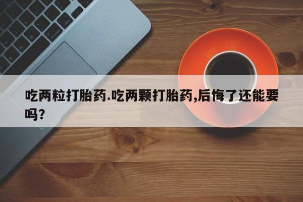 米非米索网上私人药店微信吃两粒打胎药.吃两颗打胎药,后悔了还能要吗？