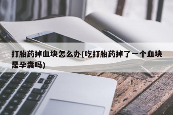 米非米索网上私人药店微信打胎药掉血块怎么办(吃打胎药掉了一个血块是孕囊吗)