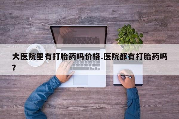 米非米索网上私人药店微信大医院里有打胎药吗价格.医院都有打胎药吗？