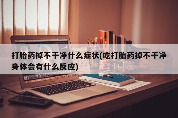 米非米索网上私人药店微信打胎药掉不干净什么症状(吃打胎药掉不干净身体会有什么反应)