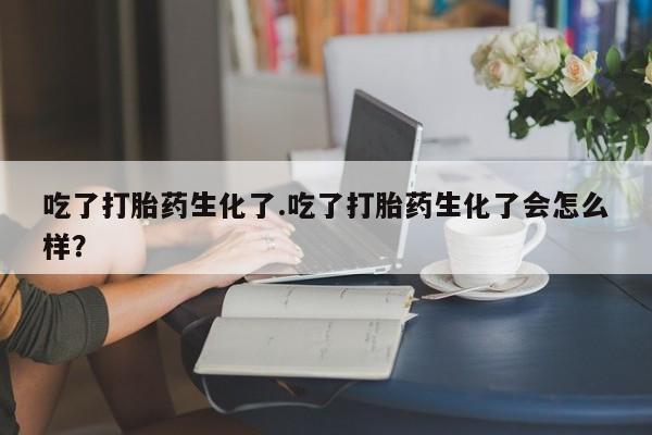 米非米索网上私人药店微信吃了打胎药生化了.吃了打胎药生化了会怎么样？