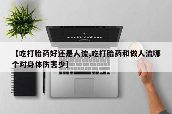 米非米索网上私人药店微信【吃打胎药好还是人流,吃打胎药和做人流哪个对身体伤害少】
