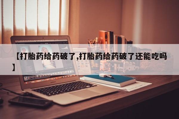 米非米索网上私人药店微信【打胎药给药破了,打胎药给药破了还能吃吗】