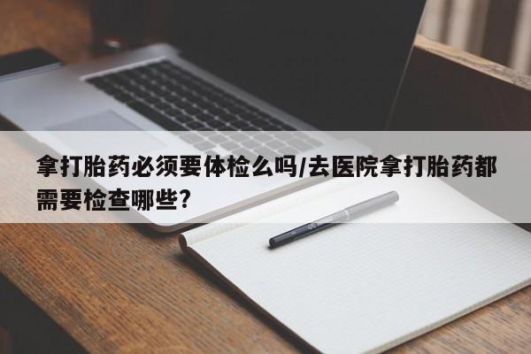 米非米索网上私人药店微信拿打胎药必须要体检么吗/去医院拿打胎药都需要检查哪些?