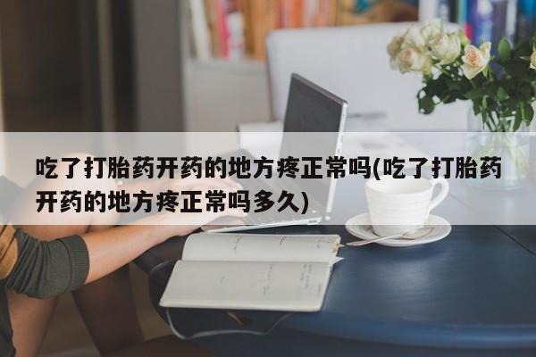 米非米索网上私人药店微信吃了打胎药开药的地方疼正常吗(吃了打胎药开药的地方疼正常吗多久)