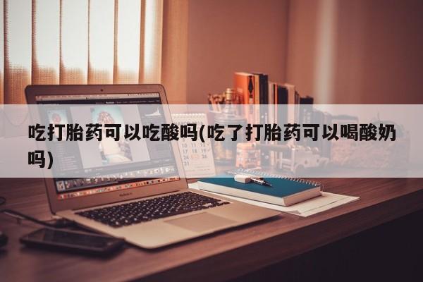 米非米索网上私人药店微信吃打胎药可以吃酸吗(吃了打胎药可以喝酸奶吗)