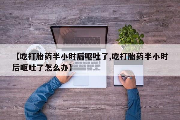 米非米索网上私人药店微信【吃打胎药半小时后呕吐了,吃打胎药半小时后呕吐了怎么办】