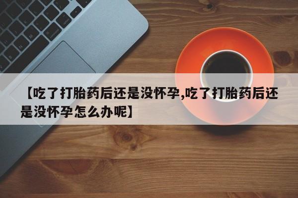 米非米索网上私人药店微信【吃了打胎药后还是没怀孕,吃了打胎药后还是没怀孕怎么办呢】
