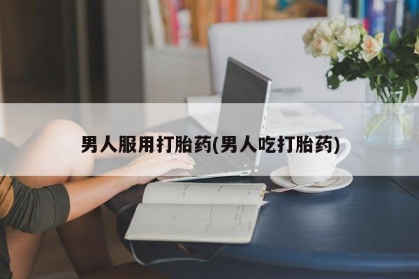 米非米索网上私人药店微信男人服用打胎药(男人吃打胎药)