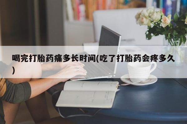 米非米索网上私人药店微信喝完打胎药痛多长时间(吃了打胎药会疼多久)