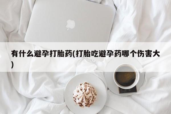 米非米索网上私人药店微信有什么避孕打胎药(打胎吃避孕药哪个伤害大)