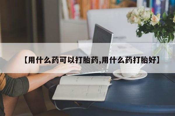 米非米索网上私人药店微信【用什么药可以打胎药,用什么药打胎好】