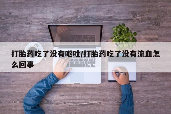 米非米索网上私人药店微信打胎药吃了没有呕吐/打胎药吃了没有流血怎么回事
